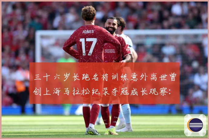 三十六岁长跑名将训练意外离世曾创上海马拉松纪录夺冠成长观察：最新赛事动态与深度分析