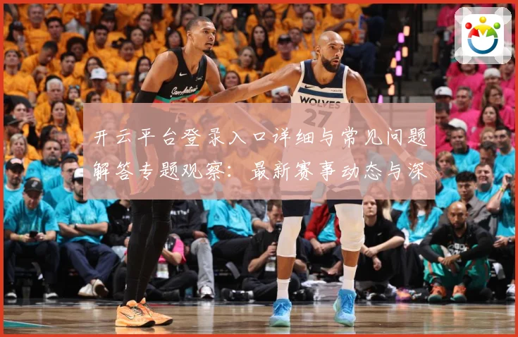 开云平台登录入口详细与常见问题解答专题观察：最新赛事动态与深度分析