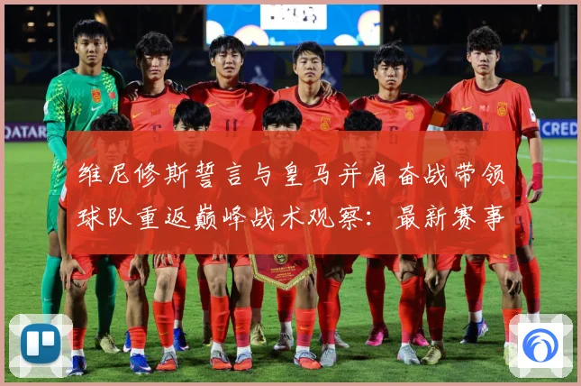 维尼修斯誓言与皇马并肩奋战带领球队重返巅峰战术观察：最新赛事动态与深度分析