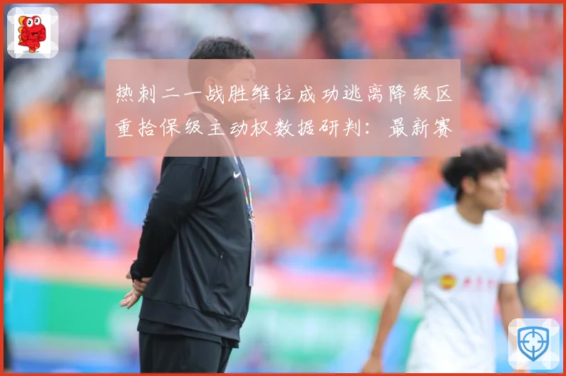 热刺二一战胜维拉成功逃离降级区重拾保级主动权数据研判：最新赛事动态与深度分析