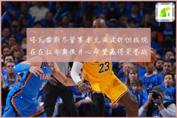塔瓦雷斯尽管赛季充满波折但我现在在拉齐奥很开心希望赢得荣誉战术观察：最新赛事动态与深度分析