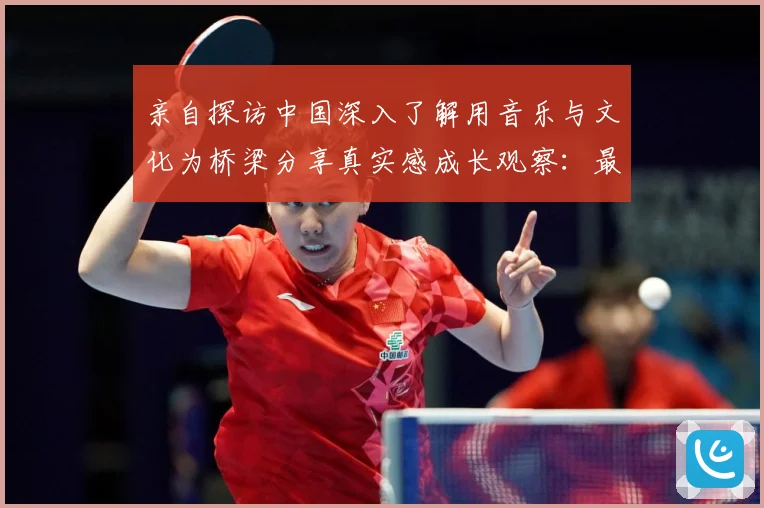 亲自探访中国深入了解用音乐与文化为桥梁分享真实感成长观察：最新赛事动态与深度分析