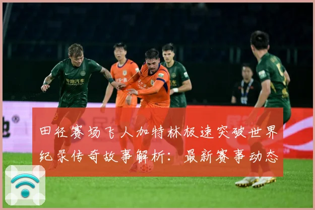 田径赛场飞人加特林极速突破世界纪录传奇故事解析：最新赛事动态与深度分析