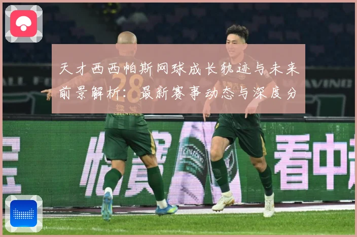天才西西帕斯网球成长轨迹与未来前景解析：最新赛事动态与深度分析