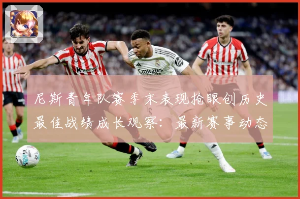 尼斯青年队赛季末表现抢眼创历史最佳战绩成长观察：最新赛事动态与深度分析