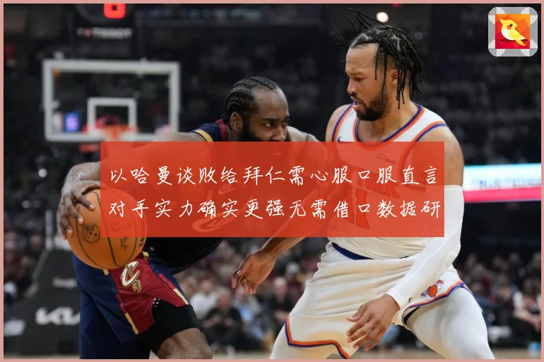 以哈曼谈败给拜仁需心服口服直言对手实力确实更强无需借口数据研判：最新赛事动态与深度分析