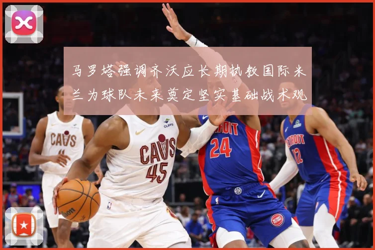 马罗塔强调齐沃应长期执教国际米兰为球队未来奠定坚实基础战术观察：最新赛事动态与深度分析