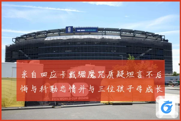 亲自回应卡戴珊魔咒质疑坦言不后悔与科勒恋情并与三位孩子母成长观察：最新赛事动态与深度分析