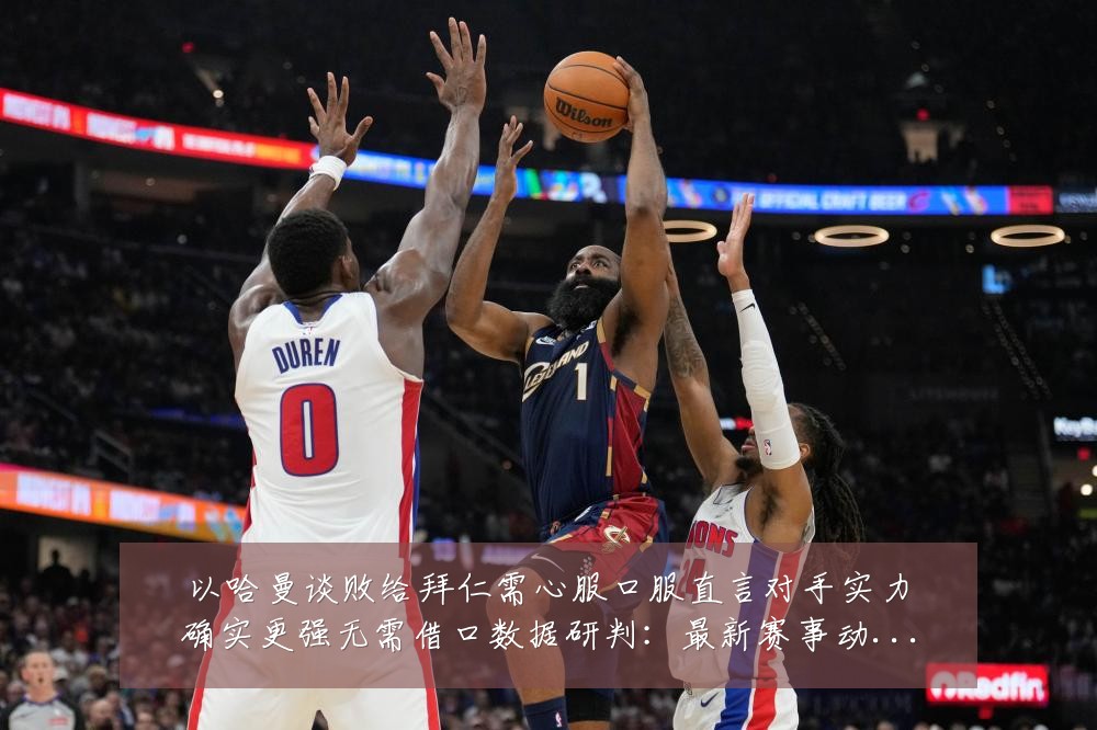 以哈曼谈败给拜仁需心服口服直言对手实力确实更强无需借口数据研判:最新赛事动态与深度分析
