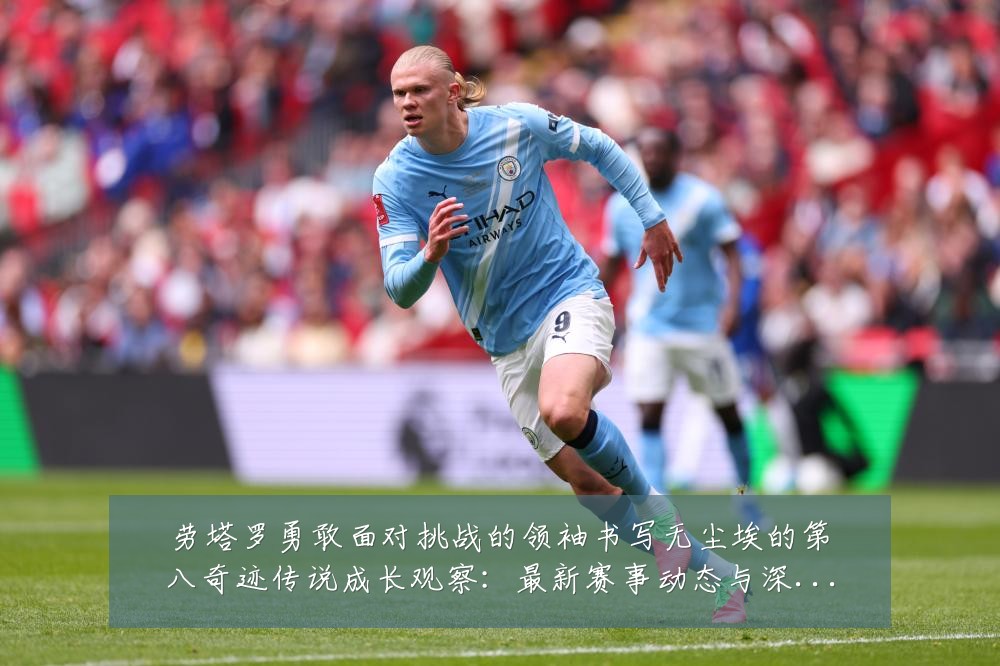 劳塔罗勇敢面对挑战的领袖书写无尘埃的第八奇迹传说成长观察：最新赛事动态与深度分析