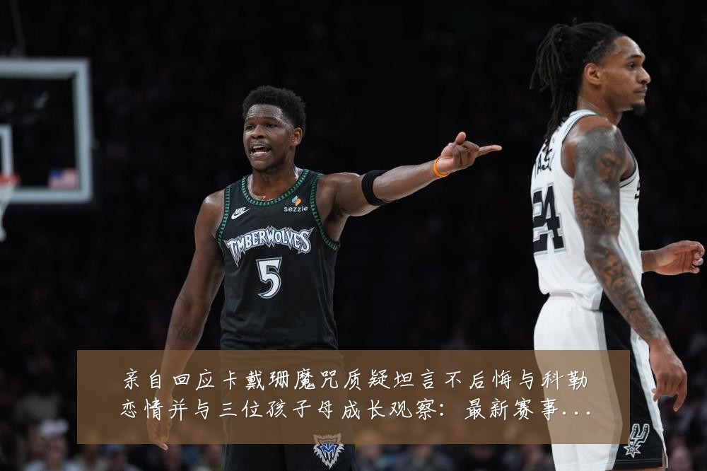 亲自回应卡戴珊魔咒质疑坦言不后悔与科勒恋情并与三位孩子母成长观察：最新赛事动态与深度分析
