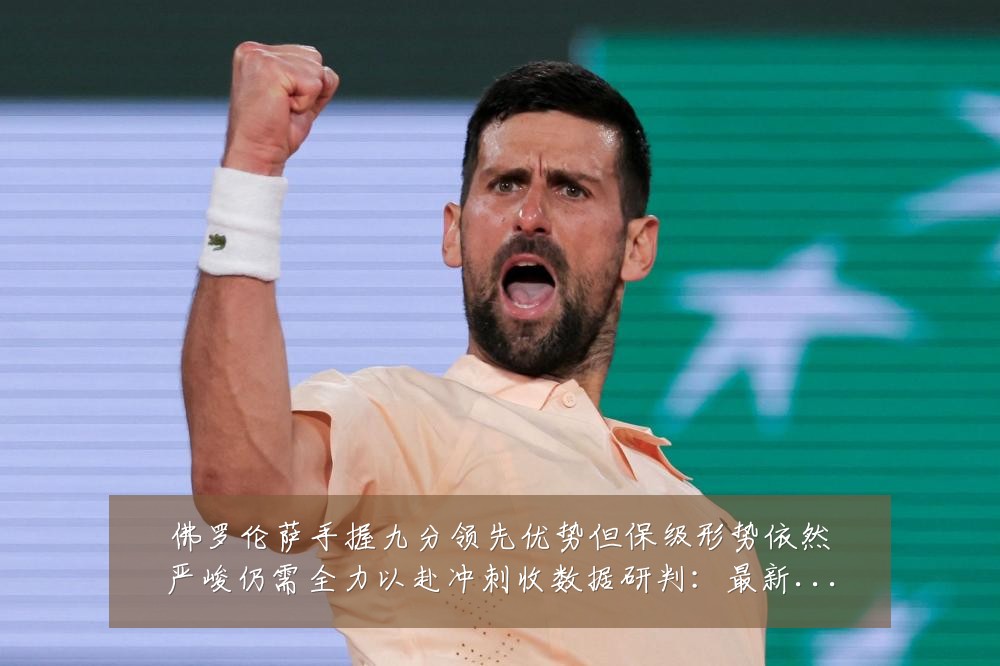 佛罗伦萨手握九分领先优势但保级形势依然严峻仍需全力以赴冲刺收数据研判:最新赛事动态与深度分析