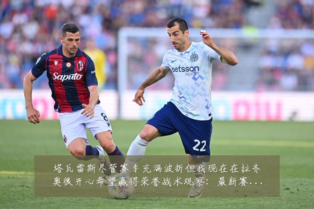 塔瓦雷斯尽管赛季充满波折但我现在在拉齐奥很开心希望赢得荣誉战术观察:最新赛事动态与深度分析