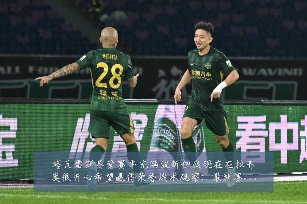 塔瓦雷斯尽管赛季充满波折但我现在在拉齐奥很开心希望赢得荣誉战术观察:最新赛事动态与深度分析