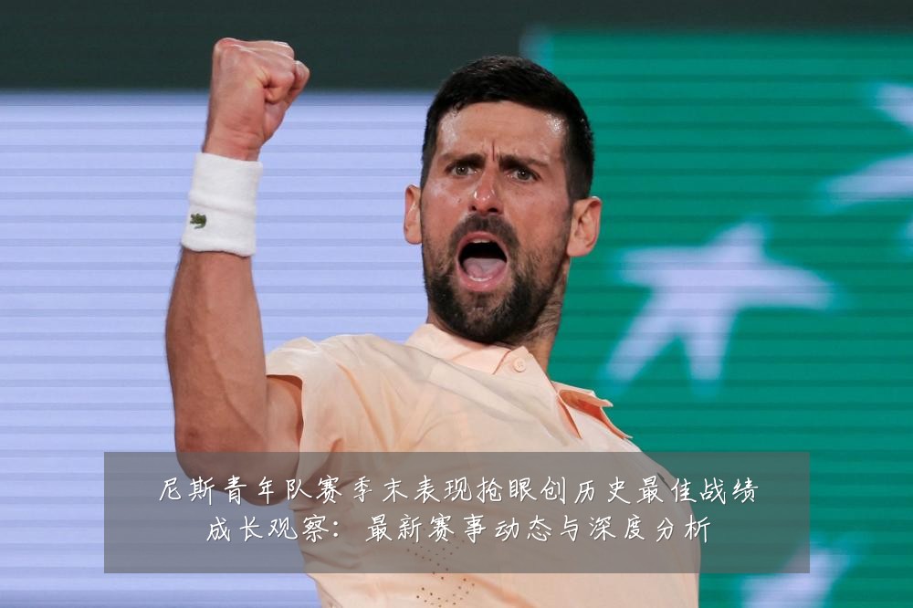 尼斯青年队赛季末表现抢眼创历史最佳战绩成长观察：最新赛事动态与深度分析