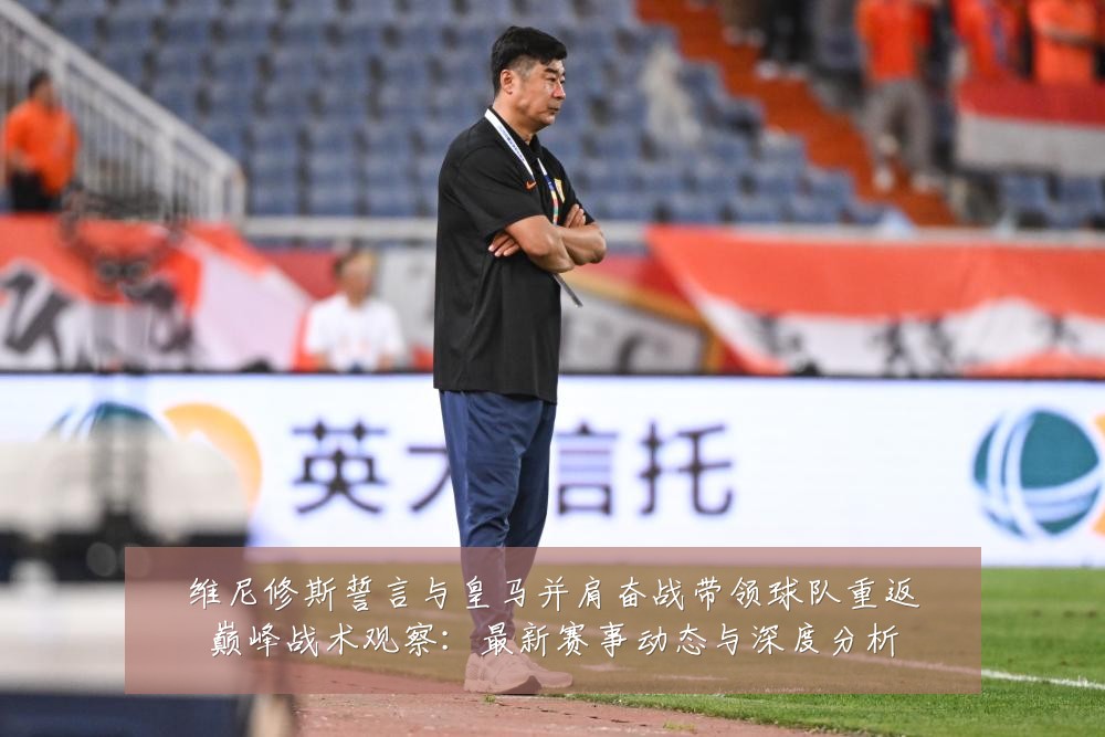 维尼修斯誓言与皇马并肩奋战带领球队重返巅峰战术观察：最新赛事动态与深度分析
