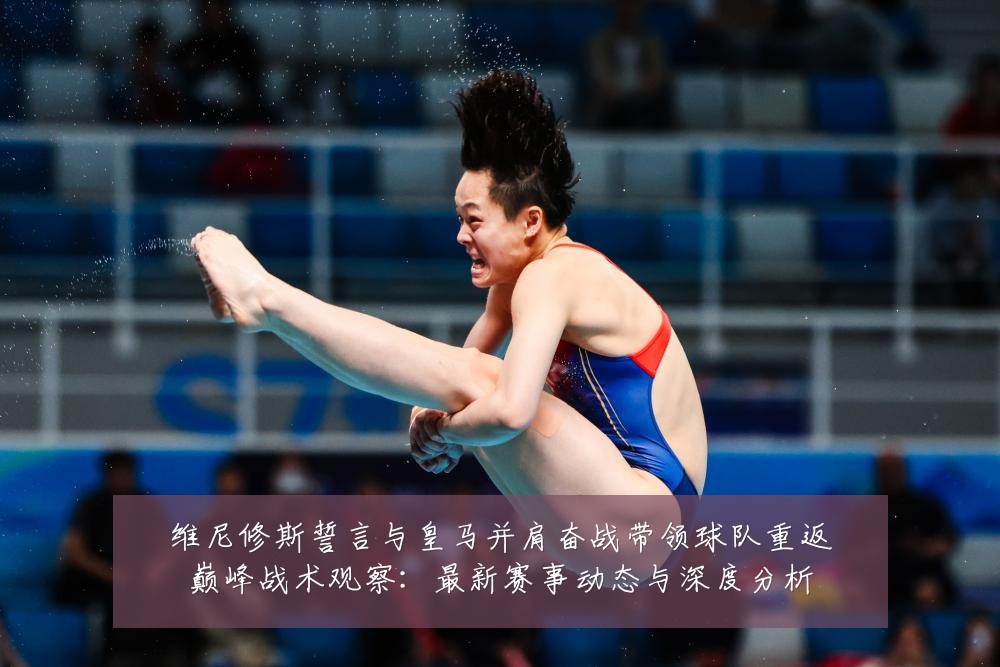 维尼修斯誓言与皇马并肩奋战带领球队重返巅峰战术观察：最新赛事动态与深度分析