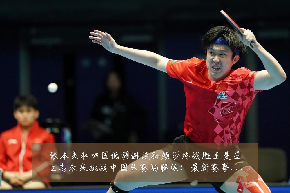 张本美和回国低调避谈孙颖莎终战胜王曼昱立志未来挑战中国队赛场解读：最新赛事动态与深度分析