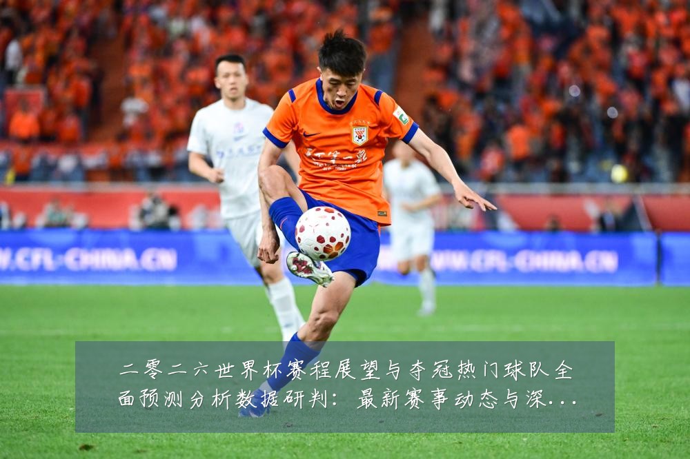 二零二六世界杯赛程展望与夺冠热门球队全面预测分析数据研判:最新赛事动态与深度分析