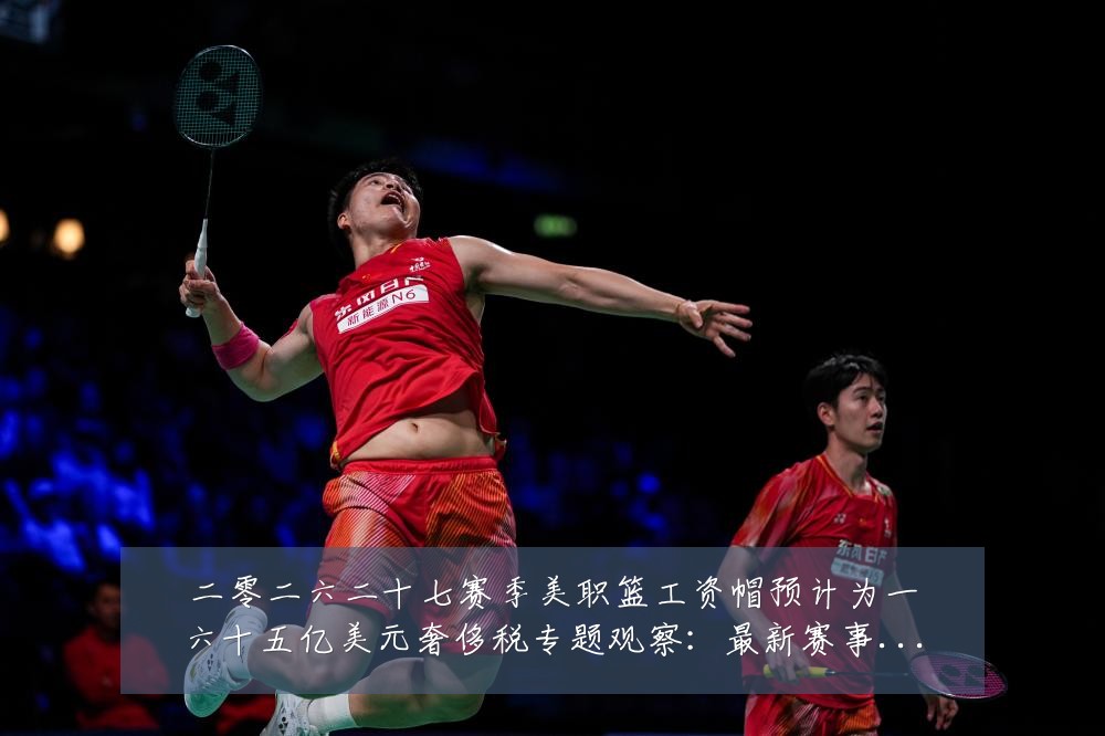 二零二六二十七赛季美职篮工资帽预计为一六十五亿美元奢侈税专题观察：最新赛事动态与深度分析