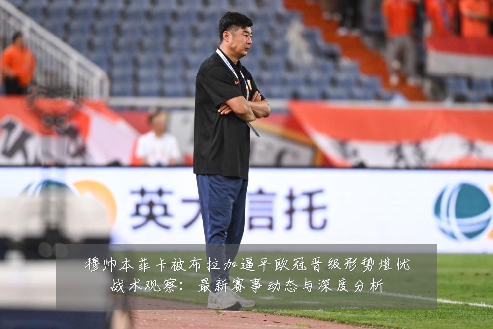 穆帅本菲卡被布拉加逼平欧冠晋级形势堪忧战术观察：最新赛事动态与深度分析