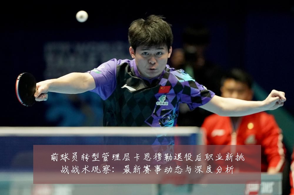 前球员转型管理层卡恩穆勒退役后职业新挑战战术观察:最新赛事动态与深度分析