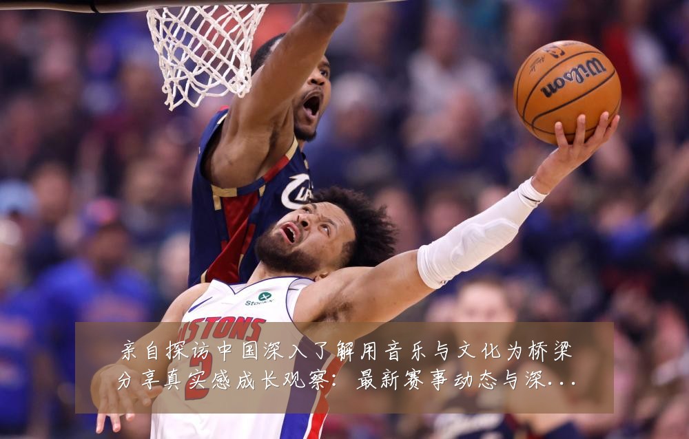 亲自探访中国深入了解用音乐与文化为桥梁分享真实感成长观察：最新赛事动态与深度分析