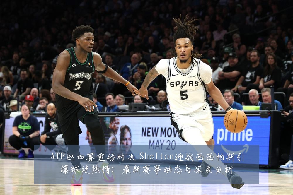 ATP巡回赛重磅对决 Shelton迎战西西帕斯引爆球迷热情:最新赛事动态与深度分析