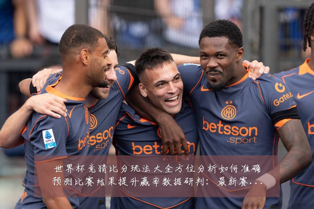 世界杯竞猜比分玩法大全方位分析如何准确预测比赛结果提升赢率数据研判：最新赛事动态与深度分析