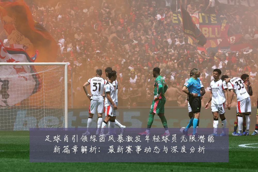 足球肖引领绿茵风暴激发年轻球员无限潜能新篇章解析：最新赛事动态与深度分析