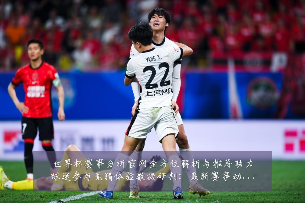 世界杯赛事分析官网全方位解析与推荐助力球迷参与竞猜体验数据研判:最新赛事动态与深度分析